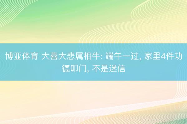 博亚体育 大喜大悲属相牛: 端午一过, 家里4件功德叩门, 不是迷信