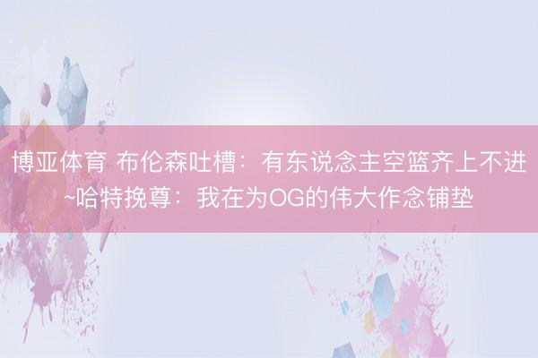 博亚体育 布伦森吐槽：有东说念主空篮齐上不进~哈特挽尊：我在为OG的伟大作念铺垫