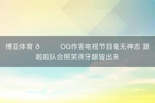 博亚体育 😂OG作客电视节目毫无神志 跟啦啦队合照笑得牙龈皆出来