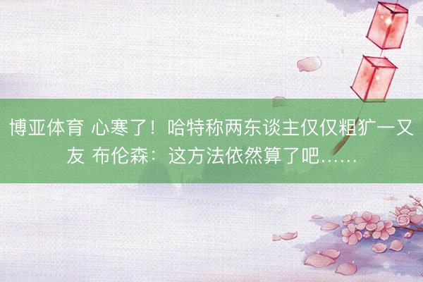 博亚体育 心寒了！哈特称两东谈主仅仅粗犷一又友 布伦森：这方法依然算了吧……