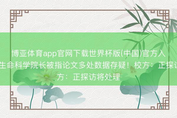 博亚体育app官网下载世界杯版(中国)官方入口 南开生命科学院长被指论文多处数据存疑！校方：正探访将处理