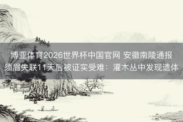 博亚体育2026世界杯中国官网 安徽南陵通报须眉失联11天后被证实受难：灌木丛中发现遗体