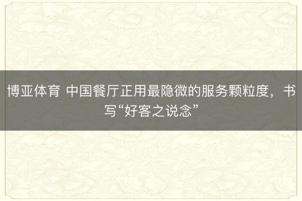 博亚体育 中国餐厅正用最隐微的服务颗粒度,书写“好客之说念”