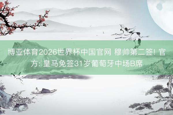 博亚体育2026世界杯中国官网 穆帅第二签! 官方: 皇马免签31岁葡萄牙中场B席