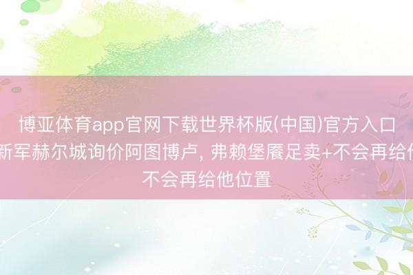 博亚体育app官网下载世界杯版(中国)官方入口 英超新军赫尔城询价阿图博卢， 弗赖堡餍足卖+不会再给他位置