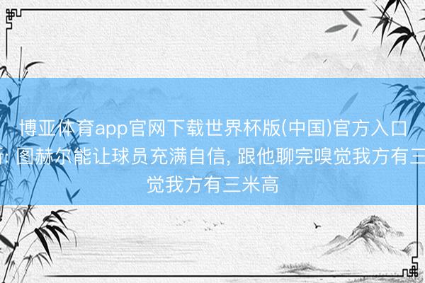 博亚体育app官网下载世界杯版(中国)官方入口 赖斯: 图赫尔能让球员充满自信, 跟他聊完嗅觉我方有三米高