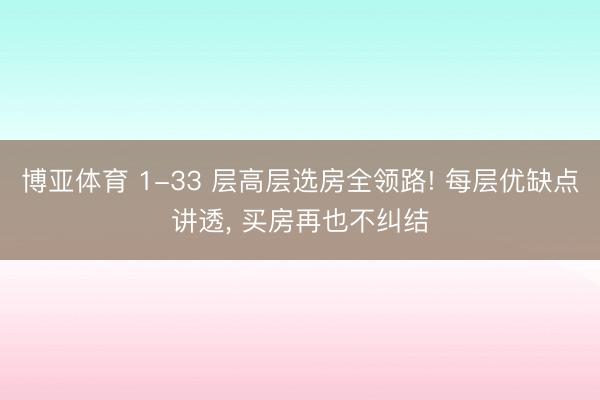 博亚体育 1-33 层高层选房全领路! 每层优缺点讲透， 买房再也不纠结