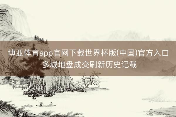 博亚体育app官网下载世界杯版(中国)官方入口 多城地盘成交刷新历史记载