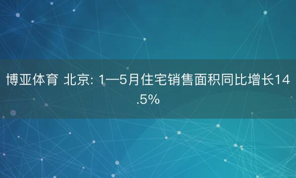 博亚体育 北京: 1—5月住宅销售面积同比增长14.5%