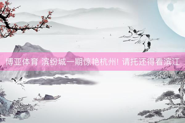 博亚体育 滨纷城一期惊艳杭州! 请托还得看滨江