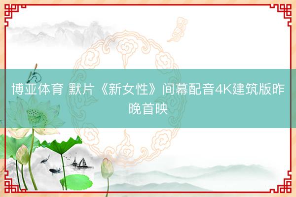 博亚体育 默片《新女性》间幕配音4K建筑版昨晚首映