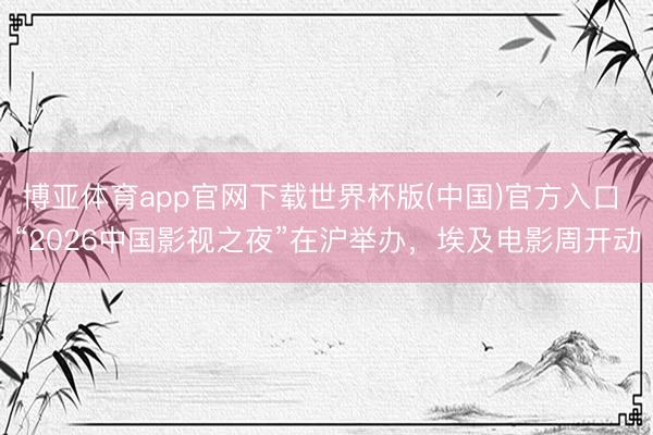 博亚体育app官网下载世界杯版(中国)官方入口 “2026中国影视之夜”在沪举办,埃及电影周开动