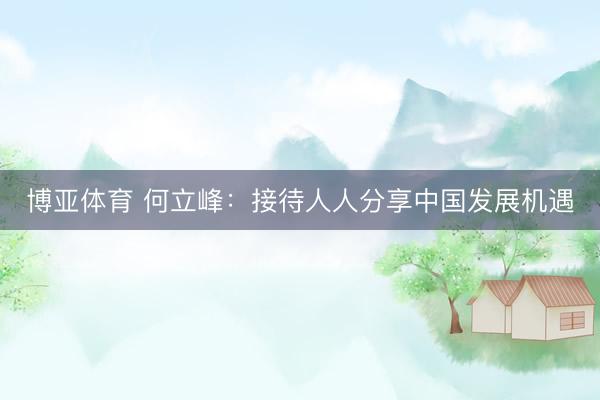 博亚体育 何立峰：接待人人分享中国发展机遇