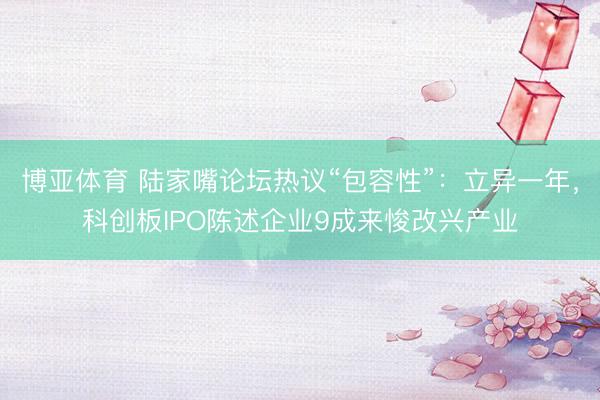 博亚体育 陆家嘴论坛热议“包容性”:立异一年,科创板IPO陈述企业9成来悛改兴产业