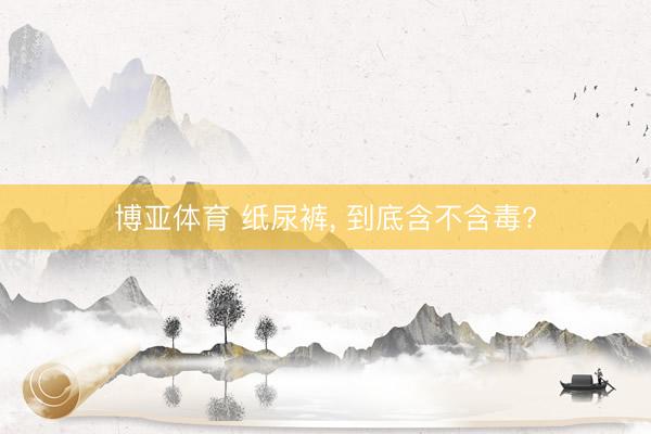 博亚体育 纸尿裤, 到底含不含毒?