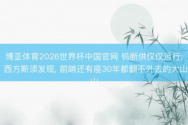 博亚体育2026世界杯中国官网 钨断供仅仅运行: 西方斯须发现, 前哨还有座30年都翻不外去的大山