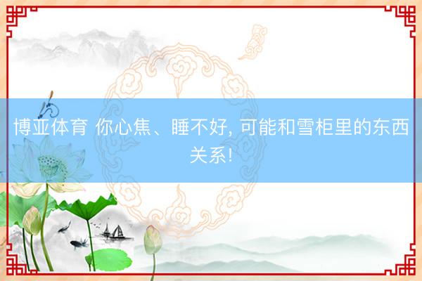 博亚体育 你心焦、睡不好， 可能和雪柜里的东西关系!