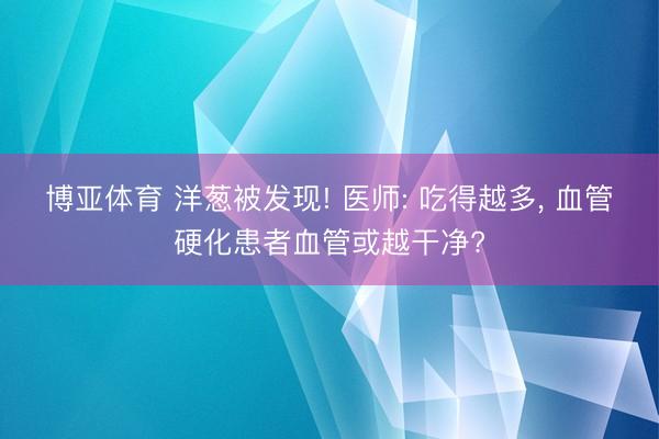 博亚体育 洋葱被发现! 医师: 吃得越多, 血管硬化患者血管或越干净?